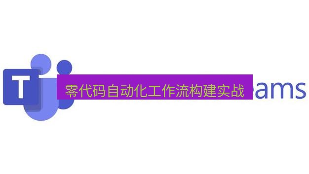 teams下载 零代码自动化工作流构建实战