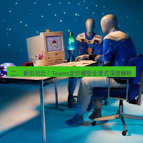 teams官网 二、 新旧对比：Teams定价模型全景式深度解析