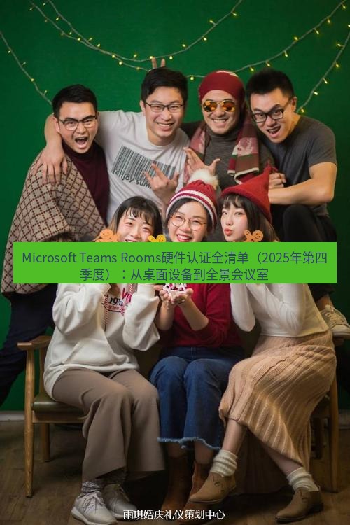 teams官网 Microsoft Teams Rooms硬件认证全清单（2025年第四季度）：从桌面设备到全景会议室
