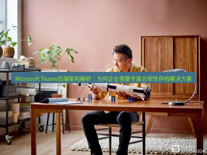 teams官网 Microsoft Teams后端架构解析：为何企业需要专属合规性存档解决方案