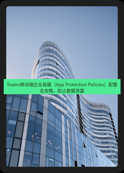teams官网 Teams移动端企业容器（App Protection Policies）配置全攻略，防止数据泄露