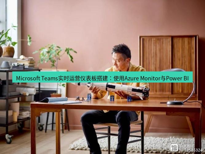 teams官网 Microsoft Teams实时运营仪表板搭建：使用Azure Monitor与Power BI