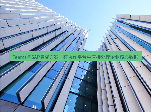 teams官网 Teams与SAP集成方案：在协作平台中直接处理企业核心数据
