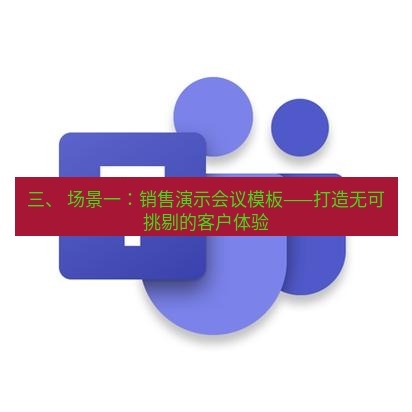 teams官网 三、 场景一：销售演示会议模板——打造无可挑剔的客户体验