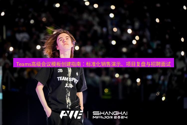 teams官网 Teams高级会议模板创建指南：标准化销售演示、项目复盘与招聘面试