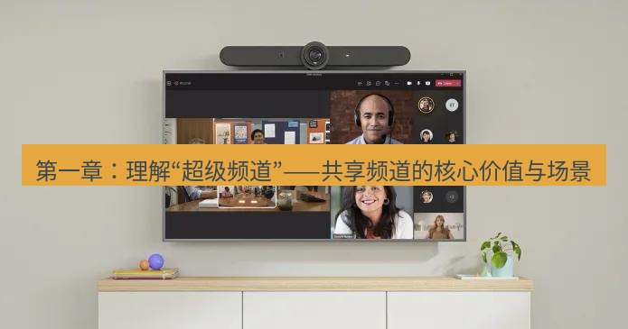 teams官网 第一章：理解“超级频道”——共享频道的核心价值与场景