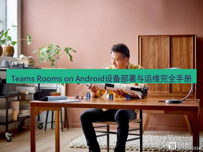 teams官网 Teams Rooms on Android设备部署与运维完全手册