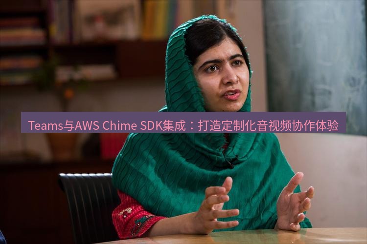 teams官网 Teams与AWS Chime SDK集成：打造定制化音视频协作体验