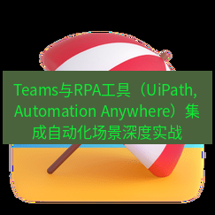 teams官网 Teams与RPA工具（UiPath, Automation Anywhere）集成自动化场景深度实战