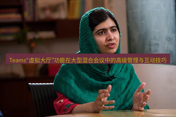 teams官网 Teams“虚拟大厅”功能在大型混合会议中的高级管理与互动技巧