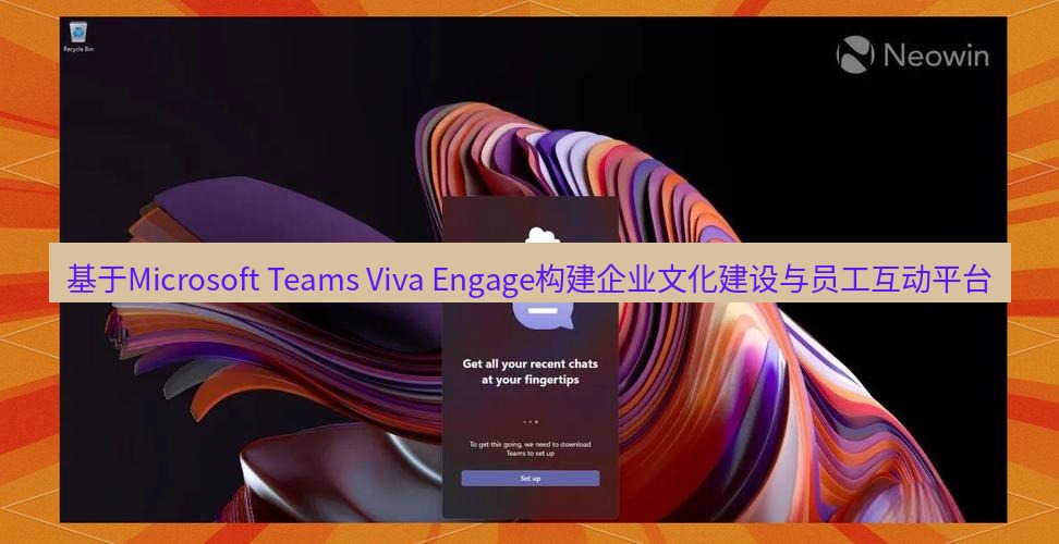 teams官网 基于Microsoft Teams Viva Engage构建企业文化建设与员工互动平台