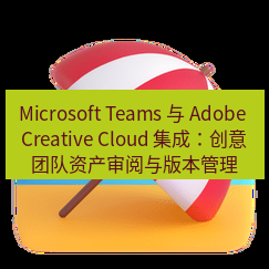 teams官网 Microsoft Teams 与 Adobe Creative Cloud 集成：创意团队资产审阅与版本管理