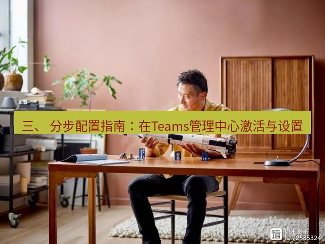teams官网 三、 分步配置指南：在Teams管理中心激活与设置