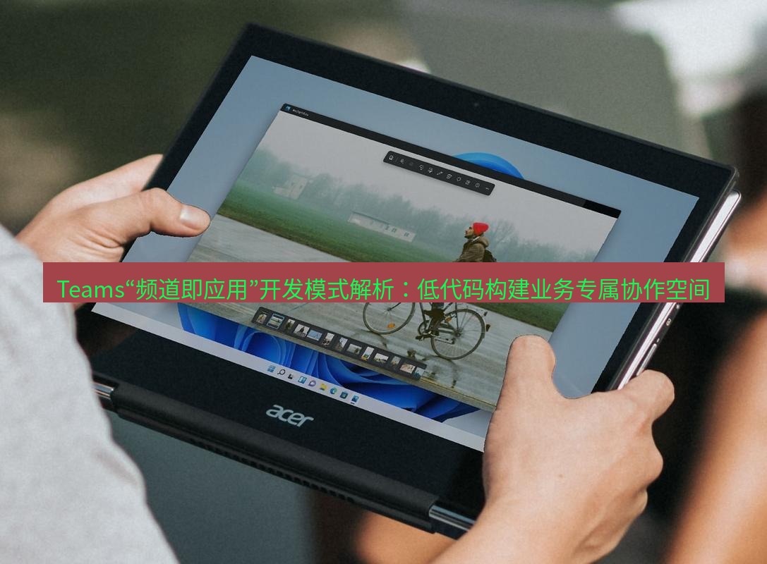 teams官网 Teams“频道即应用”开发模式解析：低代码构建业务专属协作空间