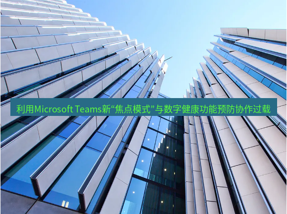 teams官网 利用Microsoft Teams新“焦点模式”与数字健康功能预防协作过载