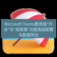 teams官网 Microsoft Teams教育版“作业”与“成绩簿”功能高级配置与数据导出